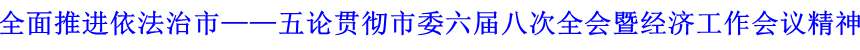 全面推進(jìn)依法治市&mdash;&mdash;五論貫徹市委六屆八次全會(huì)暨經(jīng)濟(jì)工作會(huì)議精神